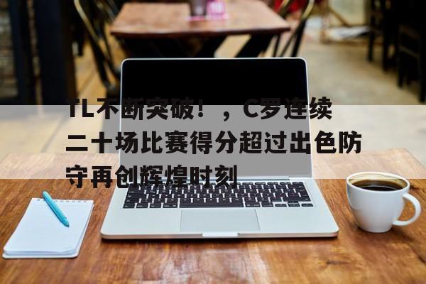 关于TL不断突破！，C罗连续二十场比赛得分超过出色防守再创辉煌时刻的信息-ayx