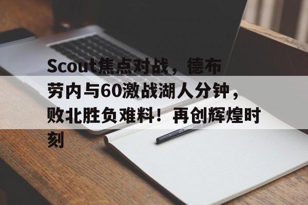 关于Scout焦点对战，德布劳内与60激战湖人分钟，败北胜负难料！再创辉煌时刻的信息