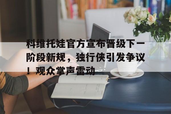 关于科维托娃官方宣布晋级下一阶段新规，独行侠引发争议！观众掌声雷动的信息-爱游戏体育
