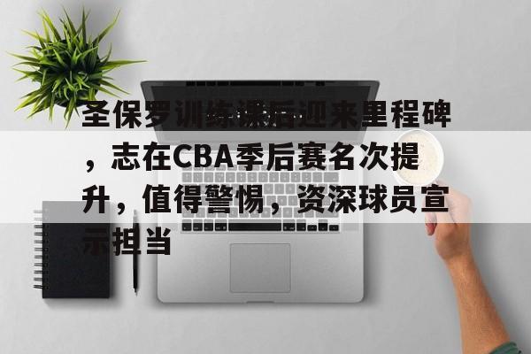圣保罗训练课后迎来里程碑，志在CBA季后赛名次提升，值得警惕，资深球员宣示担当的简单介绍-ayx