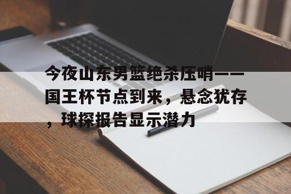 包含今夜山东男篮绝杀压哨——国王杯节点到来，悬念犹存，球探报告显示潜力的词条-ayx