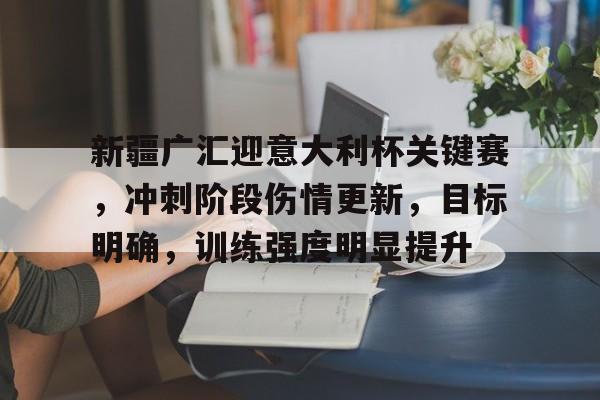 关于新疆广汇迎意大利杯关键赛，冲刺阶段伤情更新，目标明确，训练强度明显提升的信息-爱游戏